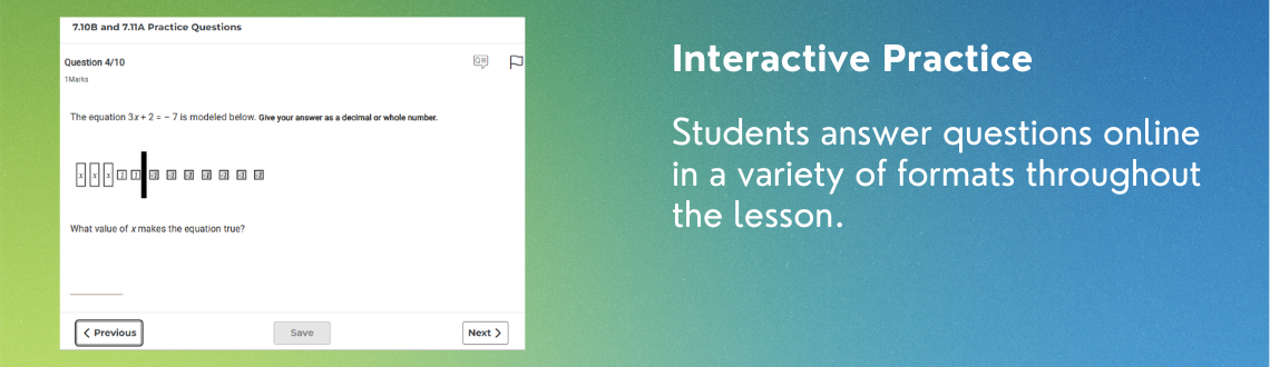 Interactive Practice Students answer questions online in a variety of formats throughout the lesson.